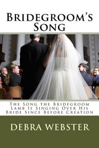 Bridegroom's Song: The Love Song the Bridegroom Lamb Is Singing Over His Bride Since Before Creation