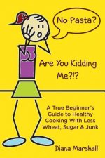 No Pasta? Are You Kidding Me?!?: A True Beginner's Guide to Healthy Cooking With Less Wheat, Sugar & Junk