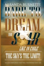 Dare to Dream and Soar Like an Eagle: The Sky's the Limit! Success Principles That Will Transform Your Life