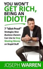 You Won't Get RICH Being An Idiot: 7 Idiot Proof Strategies Small Business Owners Can Use To Stop Wasting Money On Stupid Stuff (aka Coworking)