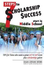 Seven Steps to Scholarship Success Start in Middle School: Tips for Teens who want a great ACT or SAT score plus scholarships galore