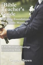 The Bible Teacher's Guide: Building Foundations for a Godly Marriage: A Pre-Marriage, Marriage Counseling Study