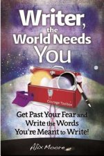 Writer, the World Needs You: Get Past Fear and Write the Words Your're Meant to Write