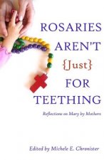 Rosaries Aren't Just For Teething: Reflections on Mary by Mothers