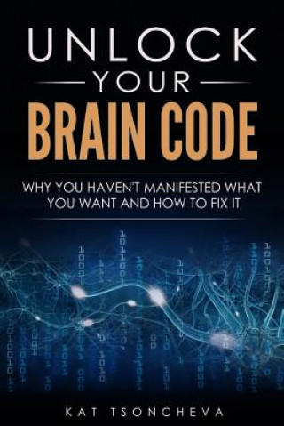 Unlock Your Brain Code: Why You Haven't Manifested What You Want and How to Fix It