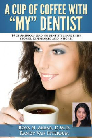 A Cup Of Coffee With My Dentist: 10 of America's leading dentists share their stories, experiences, and insights