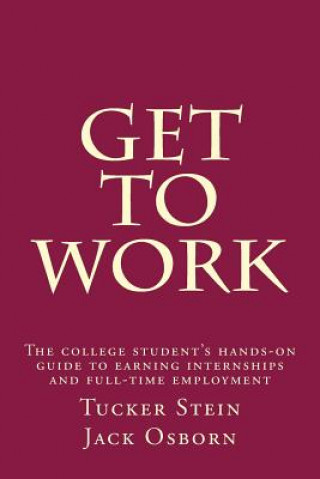 Get To Work: The college student's hands-on guide to earning internships and full-time employment