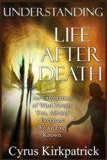 Understanding Life After Death: An Exploration of What Awaits You, Me and Everyone We've Ever Known