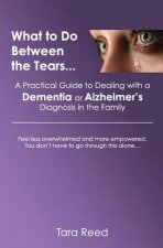 What to Do Between the Tears...: A Practical Guide to Dealing with a Dementia or Alzheimer's Diagnosis in the Family