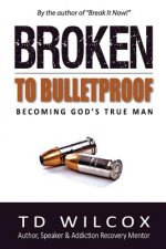 Broken to Bulletproof: Becoming God's TRUE Man