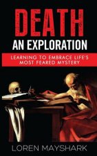 Death: An Exploration: Learning to Embrace Life's Most Feared Mystery