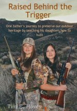 Raised Behind the Trigger: One father's journey to preserve our outdoor heritage by teaching his daughters how to hunt