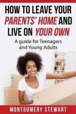 How To Leave Your Parent's Home & Live On Your Own: A Guide for Teenagers and Young Adults