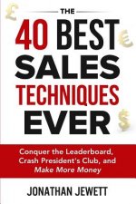 The 40 Best Sales Techniques Ever: Conquer the Leaderboard, Crash President's Club, and Make More Money