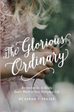 The Glorious Ordinary: An Invitation to Study God's Word in Your Everyday Life