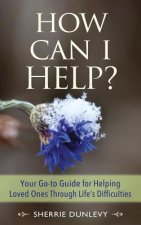 How Can I Help?: Your Go-to Guide For Helping Loved Ones Through Life's Difficulties