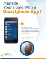 Manage Your Home with a Smartphone App!: Learn Step-by-Step How to Control Your Home Lighting, Thermostats, IP Cameras, Music & Alarm Systems on your