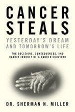 Cancer Steals Yesterday's Dream and Tomorrow's Life: The Decisions, Consequences, and Candid Journey of a Cancer Survivor