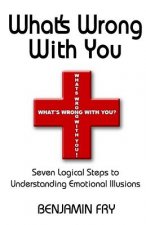 What's Wrong with You: Seven Logical Steps to Understanding Emotional Illusions