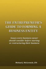 The Entrepreneur's Guide to Forming a Business Entity: Issues every business owner should consider before starting or restructuring their business