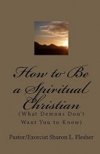 How to Be a Spiritual Christian: (What Demons Don't Want You to Know)