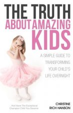 The Truth About Amazing Kids: A Simple Guide To Transforming Your Child's Life Overnight