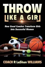 Throw Like A Girl: How Good Coaches Transform Girls Into Successful Women