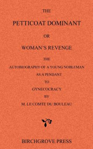 The Petticoat Dominant or Woman's Revenge The Autobiography of a Young Nobleman as a Pendant to Gynecocracy by M. Le Comte du Bouleau