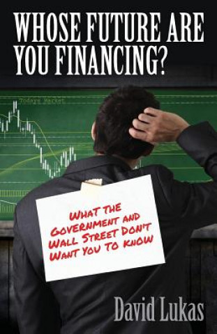 Whose Future Are You Financing?: What The Government And Wall Street Don't Want You To Know