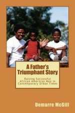 A Father's Triumphant Story: Raising Successful African American Men In Contemporary Urban Times