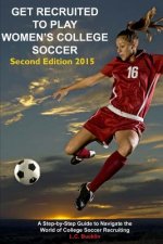 Get Recruited to Play Women's College Soccer: A Step-By-Step Guide to Navigate the World of College Soccer Recruiting