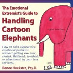 The Emotional Extremist's Guide to Handling Cartoon Elephants: How to Solve Elephantine Emotional Problems Without Getting Run Over, Chased, Flattened