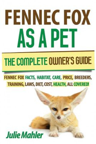 Fennec Fox as a Pet: The Complete Owner's Guide.: Fennec Fox facts, habitat, care, price, breeders, training, laws, diet, cost, health, all