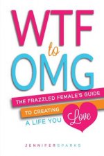 WTF to OMG: The Frazzled Female's Guide to Creating a Life You Love
