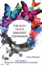 The Busy Mom's Greatest Companion: Your Guide to Going from Overwhelmed to Overjoyed