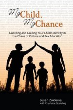 My Child, My Chance: Guarding and Guiding Your Child's Identity in the Chaos of Culture and Sex Education