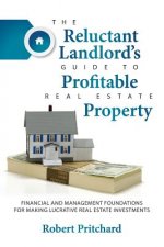 The Reluctant Landlord's Guide to Profitable Real Estate Property: Financial and Management Foundations for Making Lucrative Real Estate Investments