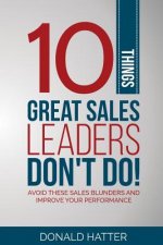 10 Things Great Sales Leaders Don't Do!: Avoid These Sales Blunders and Improve Your Performance