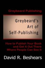 Greybeard's Art of Self-Publishing: How To Publish Your Book And Get It Out There Where People Can See It