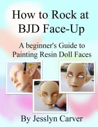 How to ROCK at BJD Face-Ups: A Beginner's Guide to Painting Resin Doll Faces (Jesslyn Carver)(Puha kötésű)