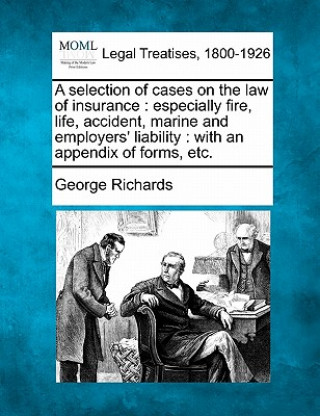 A Selection of Cases on the Law of Insurance: Especially Fire, Life, Accident, Marine and Employers' Liability: With an Appendix of Forms, Etc.