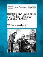 Banking Law: With Forms / By William Wallace and Allan M'Neil.