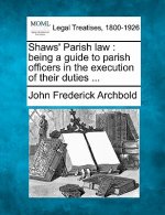 Shaws' Parish Law: Being a Guide to Parish Officers in the Execution of Their Duties ...
