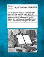 The Tax-Payer's Manual: Containing the Entire Internal Revenue Laws, with the Decisions and Rulings of the Commissioner, Tables of Taxation, E
