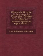 Memoires de M. Le Duc de Saint-Simon Ou L'Observateur Veridique Sur Le Regne de Louis XIV Et Sur Les Premieres Epoques Des Regnes Suivans...