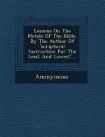 Lessons on the Metals of the Bible, by the Author of 'Scriptural Instruction for the Least and Lowest'....
