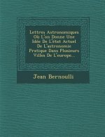 Lettres Astronomiques Ou L'On Donne Une Idee de L'Etat Actuel de L'Astronomie Pratique Dans Plusieurs Villes de L'Europe...