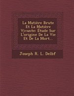 La Matiere Brute Et La Matiere Vivante: Etude Sur L'Origine de La Vie Et de La Mort...
