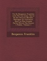 Vie de Benjamin Franklin: Crite Par Lui-M Me, Suivie de Ses Oeuvres Morales, Politiques Et Litt Raires, Dont La Plus Grande Partie N'Avoit Pas E