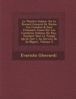 Le Theatre Italien: Ou Le Recueil General de Toutes Les Com Dies & S Nes Fran Oises Jou Es Par Les Com Diens Italiens Du Roy, Pendant Tout